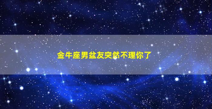 金牛座男盆友突然不理你了