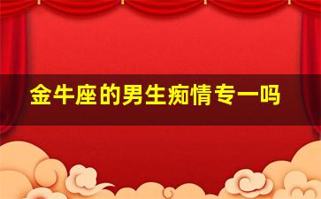 金牛座的男生痴情专一吗