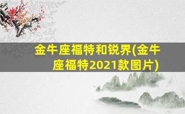 金牛座福特和锐界(金牛座福特2021款图片)