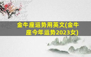 金牛座运势用英文(金牛座今年运势2023女)