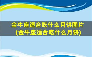 金牛座适合吃什么月饼图片(金牛座适合吃什么月饼)