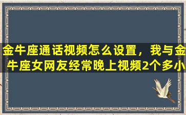 金牛座通话视频怎么设置，我与金牛座女网友经常晚上视频2个多小时