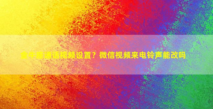 金牛座通话视频设置？微信视频来电铃声能改吗