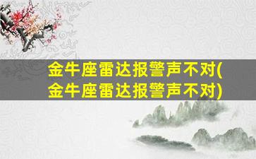 金牛座雷达报警声不对(金牛座雷达报警声不对)