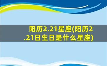 阳历2.21星座(阳历2.21日生日是什么星座)