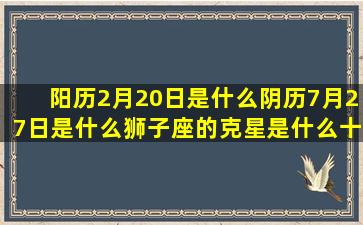 阳历2月20日是什么阴历7月27日是什么狮子座的克星是什么十二星座九宫格手势(阳历2月20日是什么星座女)