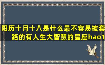 阳历十月十八是什么最不容易被套路的有人生大智慧的星座hao123网址导航(阳历十月十八是什么星)