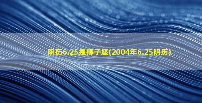 阴历6.25是狮子座(2004年6.25阴历)