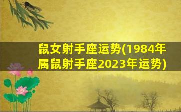 鼠女射手座运势(1984年属鼠射手座2023年运势)