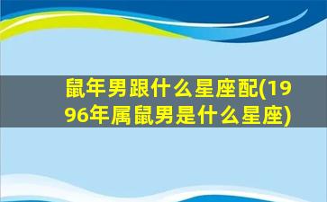 鼠年男跟什么星座配(1996年属鼠男是什么星座)